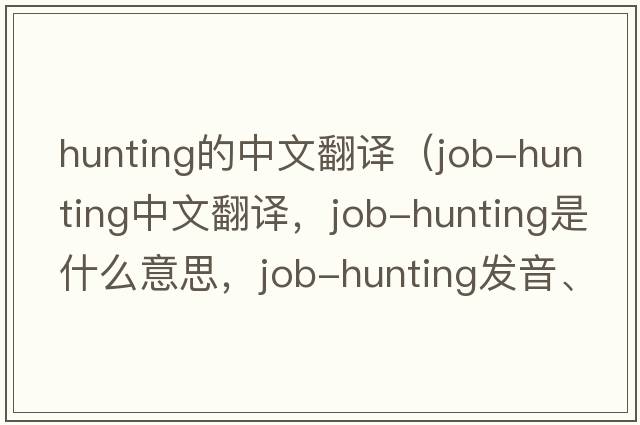 hunting的中文翻譯（job-hunting中文翻譯，job-hunting是什么意思，job-hunting發(fā)音、用法及例句）