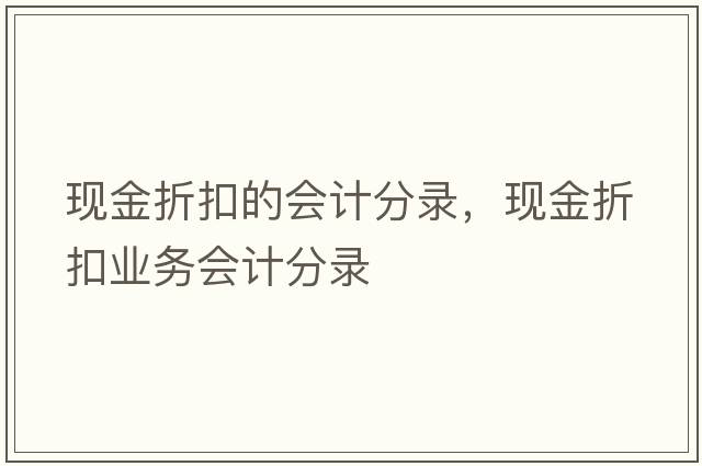 現金折扣的會(huì )計分錄，現金折扣業(yè)務(wù)會(huì )計分錄