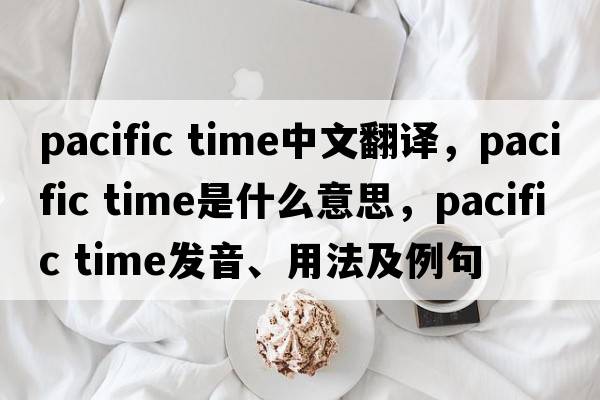pacific time中文翻譯，pacific time是什么意思，pacific time發(fā)音、用法及例句