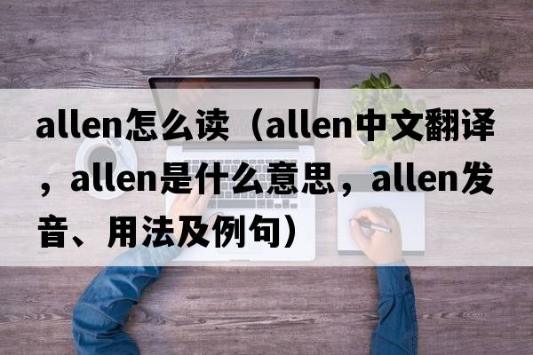 allen怎么讀（Allen中文翻譯，Allen是什么意思，Allen發(fā)音、用法及例句）