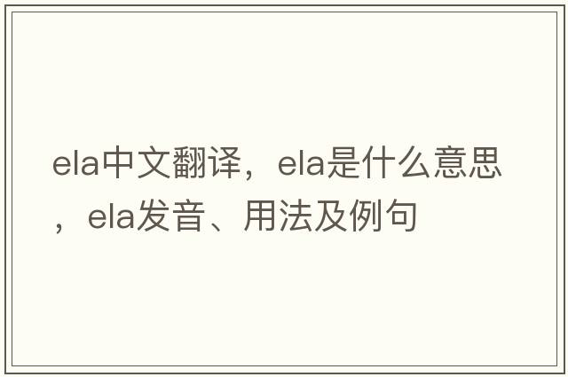 ELA中文翻譯，ELA是什么意思，ELA發(fā)音、用法及例句