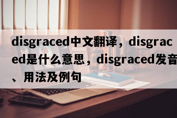 disgraced中文翻譯，disgraced是什么意思，disgraced發(fā)音、用法及例句