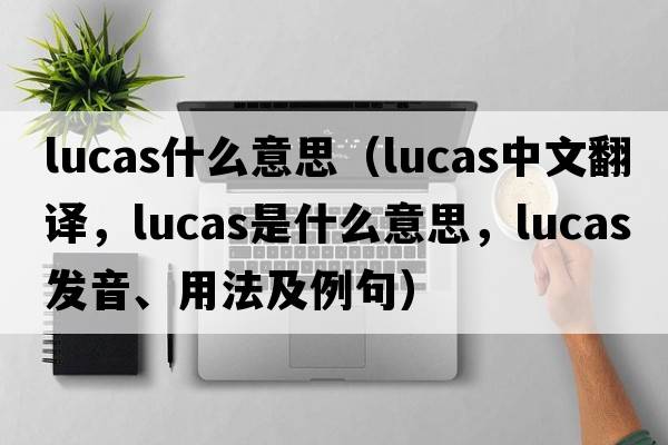 lucas什么意思（Lucas中文翻譯，Lucas是什么意思，Lucas發(fā)音、用法及例句）