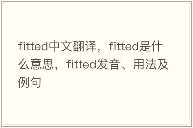 fitted中文翻譯，fitted是什么意思，fitted發(fā)音、用法及例句