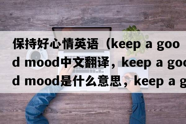 保持好心情英語(yǔ)（keep a good mood中文翻譯，keep a good mood是什么意思，keep a good mood發(fā)音、用法及例句）