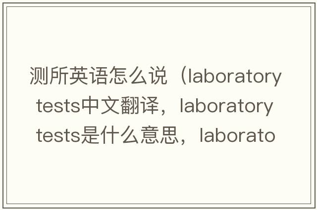 測所英語(yǔ)怎么說(shuō)（laboratory tests中文翻譯，laboratory tests是什么意思，laboratory tests發(fā)音、用法及例句）
