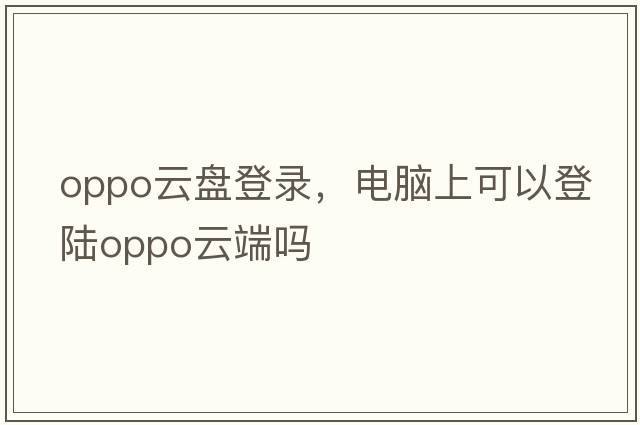 oppo云盤(pán)登錄，電腦上可以登陸oppo云端嗎