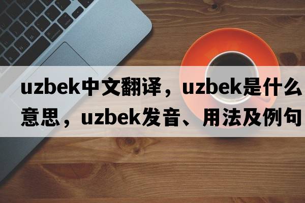Uzbek中文翻譯，Uzbek是什么意思，Uzbek發(fā)音、用法及例句