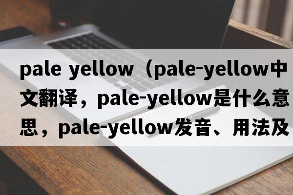 pale yellow（pale-yellow中文翻譯，pale-yellow是什么意思，pale-yellow發(fā)音、用法及例句）