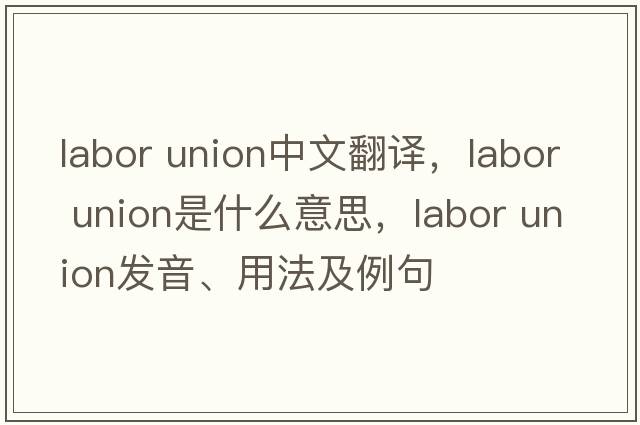 labor union中文翻譯，labor union是什么意思，labor union發(fā)音、用法及例句