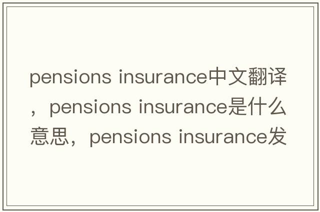 pensions insurance中文翻譯，pensions insurance是什么意思，pensions insurance發(fā)音、用法及例句