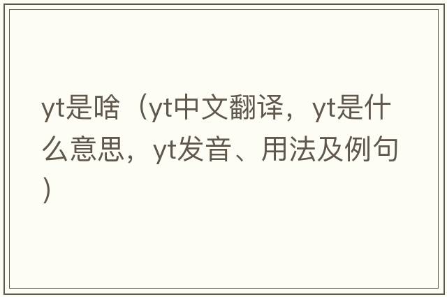 yt是啥（yt中文翻譯，yt是什么意思，yt發(fā)音、用法及例句）