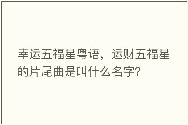 幸運五福星粵語(yǔ)，運財五福星的片尾曲是叫什么名字？