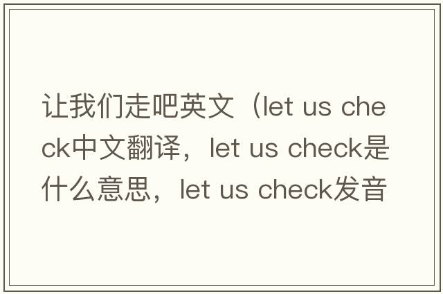 讓我們走吧英文（let us check中文翻譯，let us check是什么意思，let us check發(fā)音、用法及例句）
