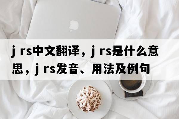 j rs中文翻譯，j rs是什么意思，j rs發(fā)音、用法及例句