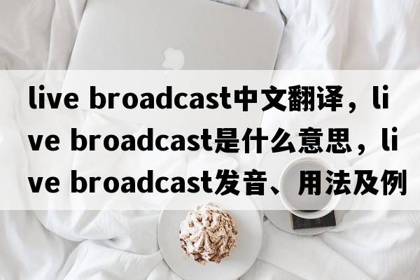 live broadcast中文翻譯，live broadcast是什么意思，live broadcast發(fā)音、用法及例句