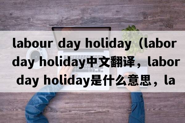 labour day holiday（labor day holiday中文翻譯，labor day holiday是什么意思，labor day holiday發(fā)音、用法及例句）