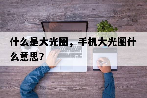 什么是大光圈，手機大光圈什么意思？