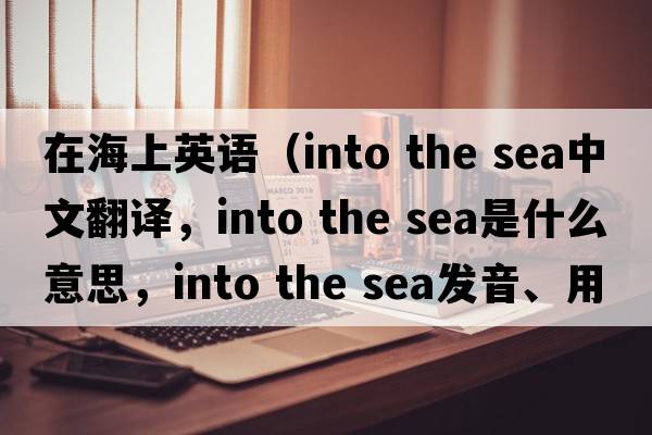 在海上英語(yǔ)（into the sea中文翻譯，into the sea是什么意思，into the sea發(fā)音、用法及例句）