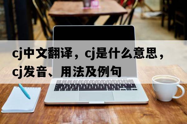 cj中文翻譯，cj是什么意思，cj發(fā)音、用法及例句