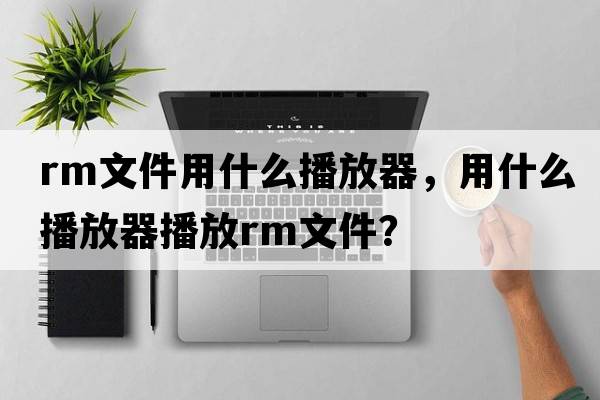 rm文件用什么播放器，用什么播放器播放RM文件？