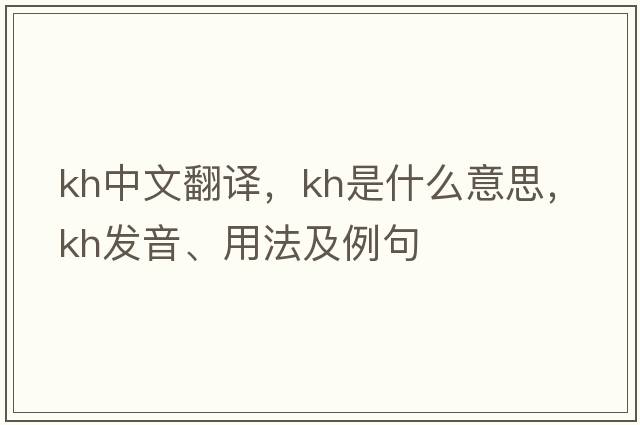 Kh中文翻譯，Kh是什么意思，Kh發(fā)音、用法及例句
