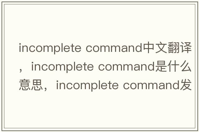 incomplete command中文翻譯，incomplete command是什么意思，incomplete command發(fā)音、用法及例句