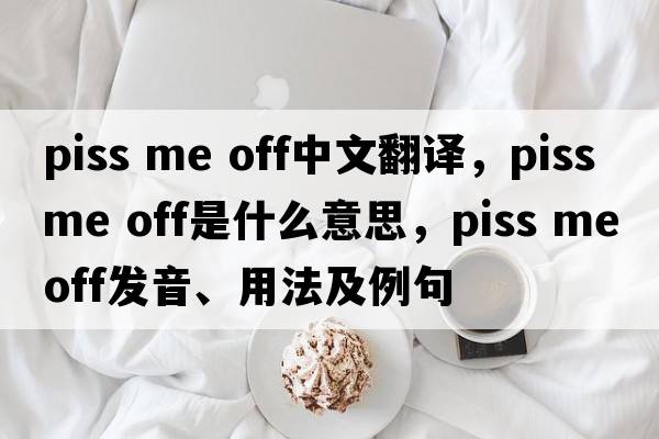 piss me off中文翻譯，piss me off是什么意思，piss me off發(fā)音、用法及例句