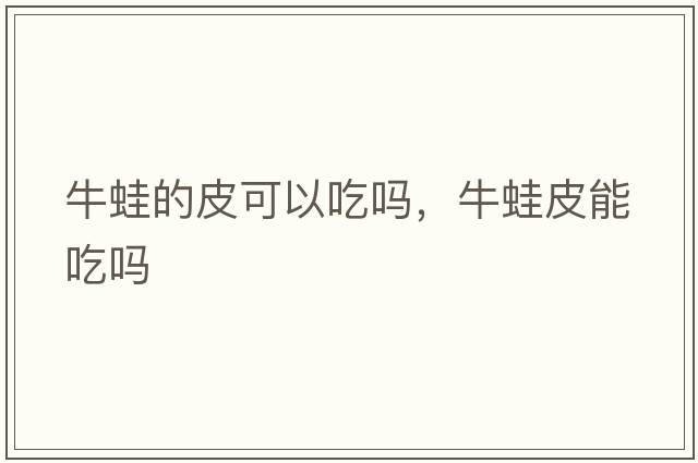 牛蛙的皮可以吃嗎，牛蛙皮能吃嗎