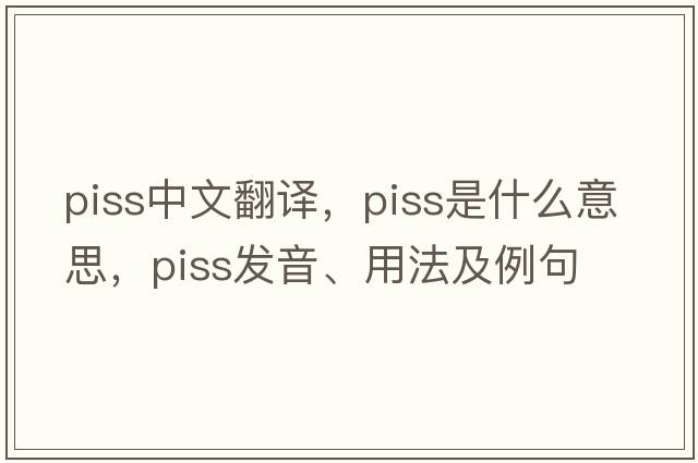piss中文翻譯，piss是什么意思，piss發(fā)音、用法及例句