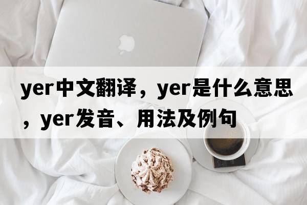yer中文翻譯，yer是什么意思，yer發(fā)音、用法及例句