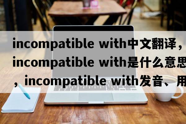 incompatible with中文翻譯，incompatible with是什么意思，incompatible with發(fā)音、用法及例句
