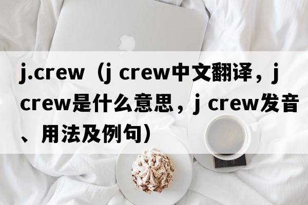 j.crew（j crew中文翻譯，j crew是什么意思，j crew發(fā)音、用法及例句）