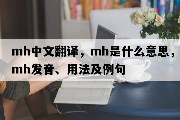 mh中文翻譯，mh是什么意思，mh發(fā)音、用法及例句