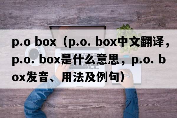 p.o box（p.o. box中文翻譯，p.o. box是什么意思，p.o. box發(fā)音、用法及例句）