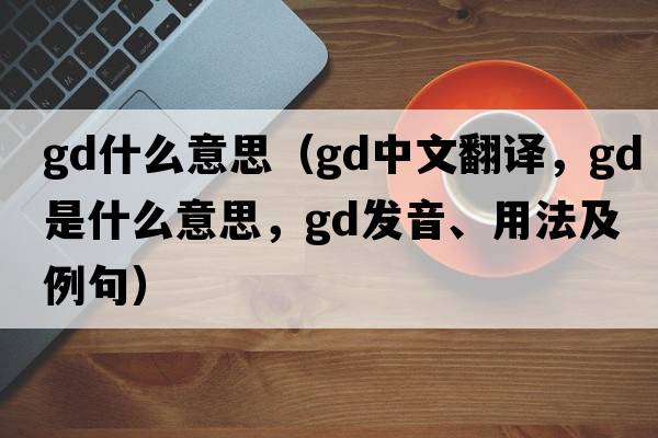 gd什么意思（gd中文翻譯，gd是什么意思，gd發(fā)音、用法及例句）