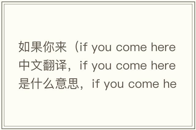 如果你來(lái)（if you come here中文翻譯，if you come here是什么意思，if you come here發(fā)音、用法及例句）