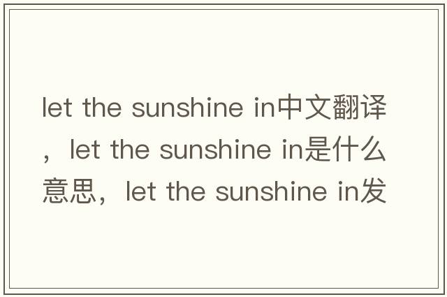 let the sunshine in中文翻譯，let the sunshine in是什么意思，let the sunshine in發(fā)音、用法及例句