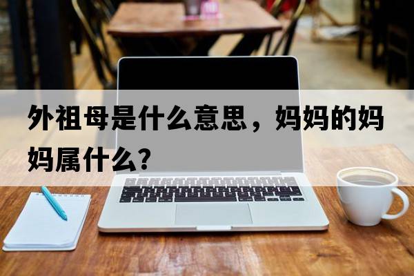 外祖母是什么意思，媽媽的媽媽屬什么？