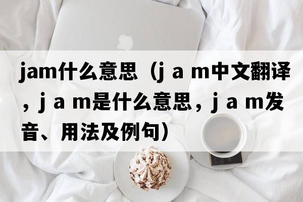 jam什么意思（j a m中文翻譯，j a m是什么意思，j a m發(fā)音、用法及例句）