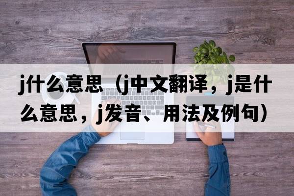j什么意思（j中文翻譯，j是什么意思，j發(fā)音、用法及例句）