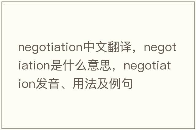 negotiation中文翻譯，negotiation是什么意思，negotiation發(fā)音、用法及例句