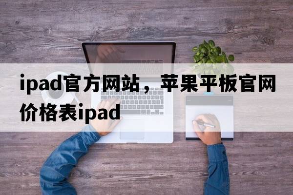 ipad官方網(wǎng)站，蘋(píng)果平板官網(wǎng)價(jià)格表ipad