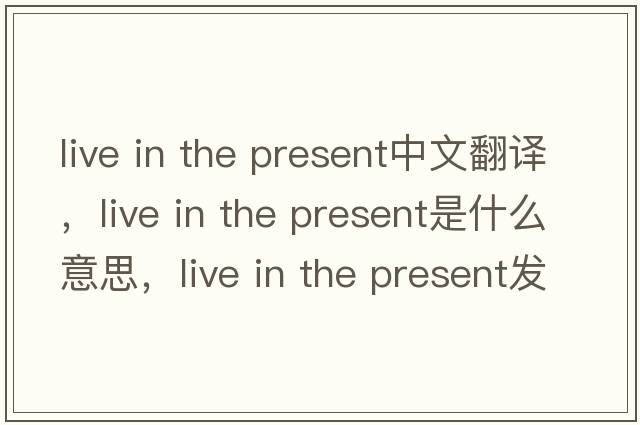live in the present中文翻譯，live in the present是什么意思，live in the present發(fā)音、用法及例句