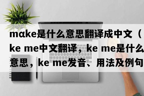 mαke是什么意思翻譯成中文（ke me中文翻譯，ke me是什么意思，ke me發(fā)音、用法及例句）