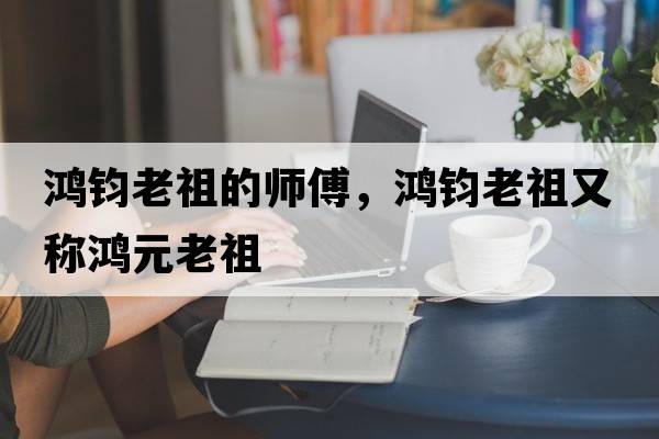 鴻鈞老祖的師傅，鴻鈞老祖又稱(chēng)鴻元老祖