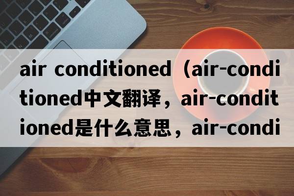 air conditioned（air-conditioned中文翻譯，air-conditioned是什么意思，air-conditioned發(fā)音、用法及例句）
