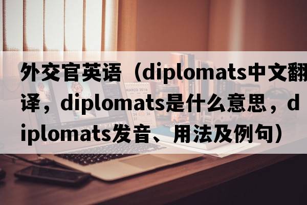 外交官英語(yǔ)（diplomats中文翻譯，diplomats是什么意思，diplomats發(fā)音、用法及例句）