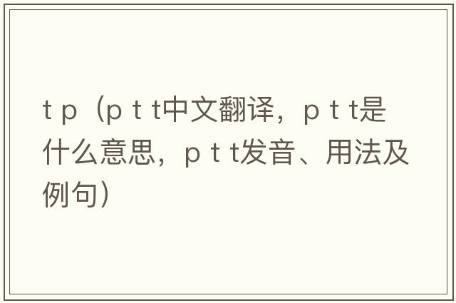 t p（p t t中文翻譯，p t t是什么意思，p t t發(fā)音、用法及例句）