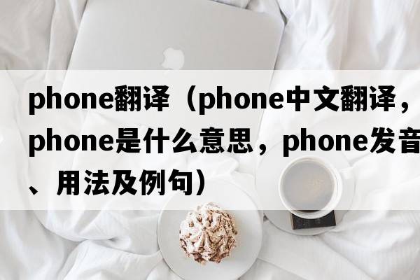 phone翻譯（phone中文翻譯，phone是什么意思，phone發(fā)音、用法及例句）